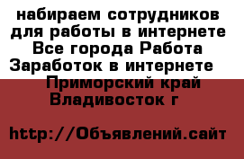 набираем сотрудников для работы в интернете - Все города Работа » Заработок в интернете   . Приморский край,Владивосток г.